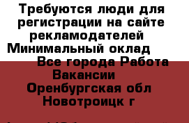 Требуются люди для регистрации на сайте рекламодателей › Минимальный оклад ­ 50 000 - Все города Работа » Вакансии   . Оренбургская обл.,Новотроицк г.